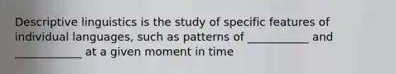 Descriptive linguistics is the study of specific features of individual languages, such as patterns of ___________ and ____________ at a given moment in time