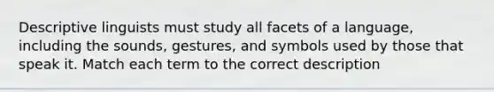 Descriptive linguists must study all facets of a language, including the sounds, gestures, and symbols used by those that speak it. Match each term to the correct description