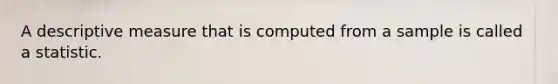 A descriptive measure that is computed from a sample is called a statistic.