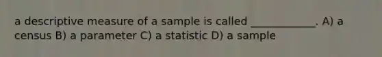 a descriptive measure of a sample is called ____________. A) a census B) a parameter C) a statistic D) a sample