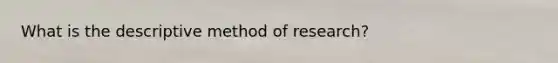 What is the descriptive method of research?