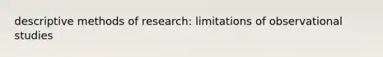 descriptive methods of research: limitations of observational studies