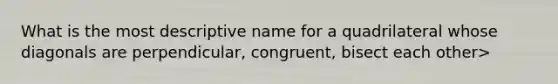 What is the most descriptive name for a quadrilateral whose diagonals are perpendicular, congruent, bisect each other>