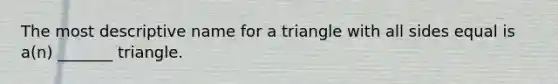 The most descriptive name for a triangle with all sides equal is​ a(n) _______ triangle.