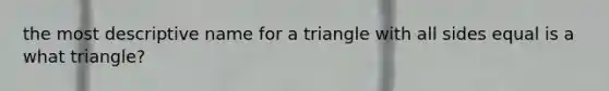 the most descriptive name for a triangle with all sides equal is a what triangle?