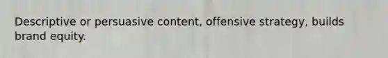 Descriptive or persuasive content, offensive strategy, builds brand equity.