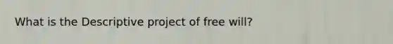 What is the Descriptive project of free will?