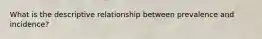 What is the descriptive relationship between prevalence and incidence?