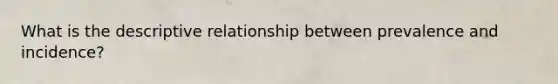 What is the descriptive relationship between prevalence and incidence?