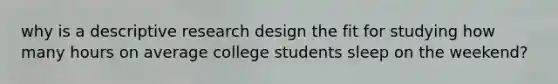 why is a descriptive research design the fit for studying how many hours on average college students sleep on the weekend?