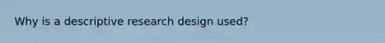 Why is a descriptive research design used?