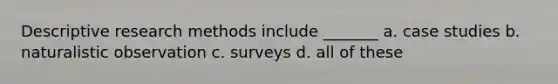 Descriptive research methods include _______ a. case studies b. naturalistic observation c. surveys d. all of these