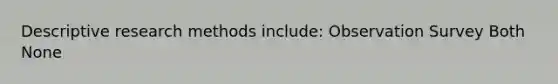 Descriptive research methods include: Observation Survey Both None