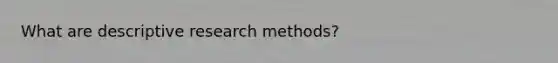 What are descriptive research methods?