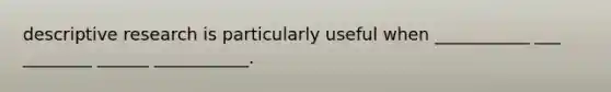 descriptive research is particularly useful when ___________ ___ ________ ______ ___________.