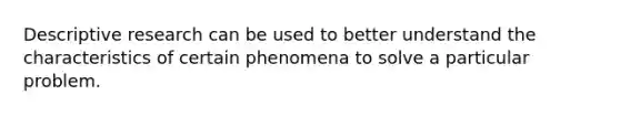 Descriptive research can be used to better understand the characteristics of certain phenomena to solve a particular problem.