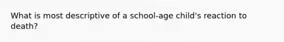 What is most descriptive of a school-age child's reaction to death?