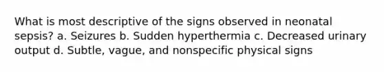 What is most descriptive of the signs observed in neonatal sepsis? a. Seizures b. Sudden hyperthermia c. Decreased urinary output d. Subtle, vague, and nonspecific physical signs