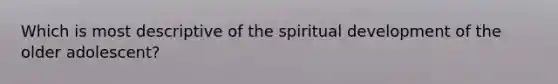 Which is most descriptive of the spiritual development of the older adolescent?