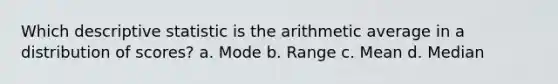 Which descriptive statistic is the arithmetic average in a distribution of scores? a. Mode b. Range c. Mean d. Median