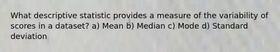 What descriptive statistic provides a measure of the variability of scores in a dataset? a) Mean b) Median c) Mode d) <a href='https://www.questionai.com/knowledge/kqGUr1Cldy-standard-deviation' class='anchor-knowledge'>standard deviation</a>