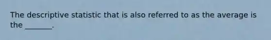 The descriptive statistic that is also referred to as the average is the _______.