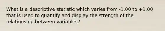 What is a descriptive statistic which varies from -1.00 to +1.00 that is used to quantify and display the strength of the relationship between variables?