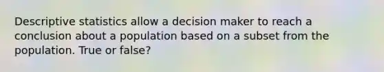 Descriptive statistics allow a decision maker to reach a conclusion about a population based on a subset from the population. True or false?