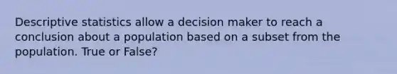 Descriptive statistics allow a decision maker to reach a conclusion about a population based on a subset from the population. True or False?