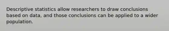 Descriptive statistics allow researchers to draw conclusions based on data, and those conclusions can be applied to a wider population.