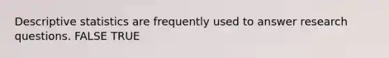 Descriptive statistics are frequently used to answer research questions. FALSE TRUE