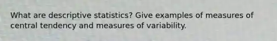 What are descriptive statistics? Give examples of measures of central tendency and measures of variability.