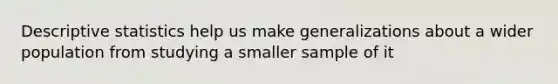 Descriptive statistics help us make generalizations about a wider population from studying a smaller sample of it