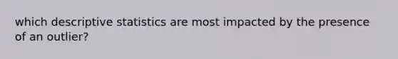 which descriptive statistics are most impacted by the presence of an outlier?