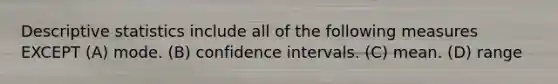 Descriptive statistics include all of the following measures EXCEPT (A) mode. (B) confidence intervals. (C) mean. (D) range