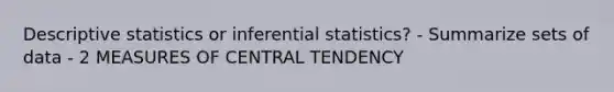 Descriptive statistics or inferential statistics? - Summarize sets of data - 2 MEASURES OF CENTRAL TENDENCY