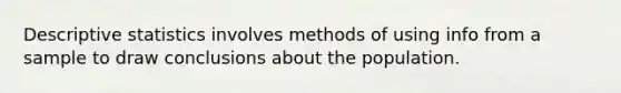 Descriptive statistics involves methods of using info from a sample to draw conclusions about the population.