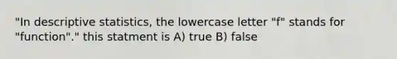 "In <a href='https://www.questionai.com/knowledge/kRTZ1WGkcp-descriptive-statistics' class='anchor-knowledge'>descriptive statistics</a>, the lowercase letter "f" stands for "function"." this statment is A) true B) false