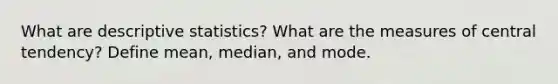 What are descriptive statistics? What are the measures of central tendency? Define mean, median, and mode.