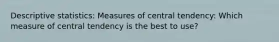 Descriptive statistics: Measures of central tendency: Which measure of central tendency is the best to use?