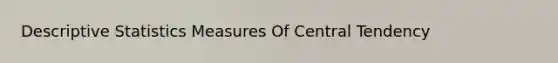 Descriptive Statistics Measures Of Central Tendency