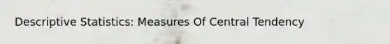 Descriptive Statistics: Measures Of Central Tendency