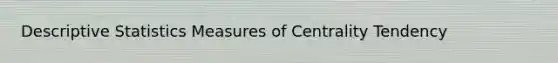 Descriptive Statistics Measures of Centrality Tendency