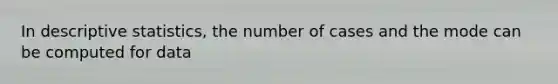 In descriptive statistics, the number of cases and the mode can be computed for data