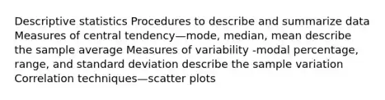 Descriptive statistics Procedures to describe and summarize data Measures of central tendency—mode, median, mean describe the sample average Measures of variability -modal percentage, range, and standard deviation describe the sample variation Correlation techniques—scatter plots