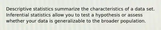 Descriptive statistics summarize the characteristics of a data set. Inferential statistics allow you to test a hypothesis or assess whether your data is generalizable to the broader population.