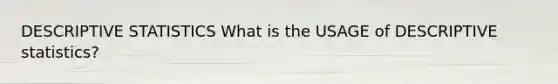 DESCRIPTIVE STATISTICS What is the USAGE of DESCRIPTIVE statistics?