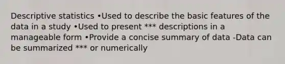 Descriptive statistics •Used to describe the basic features of the data in a study •Used to present *** descriptions in a manageable form •Provide a concise summary of data -Data can be summarized *** or numerically