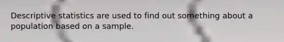 <a href='https://www.questionai.com/knowledge/kRTZ1WGkcp-descriptive-statistics' class='anchor-knowledge'>descriptive statistics</a> are used to find out something about a population based on a sample.