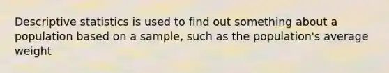 Descriptive statistics is used to find out something about a population based on a sample, such as the population's average weight